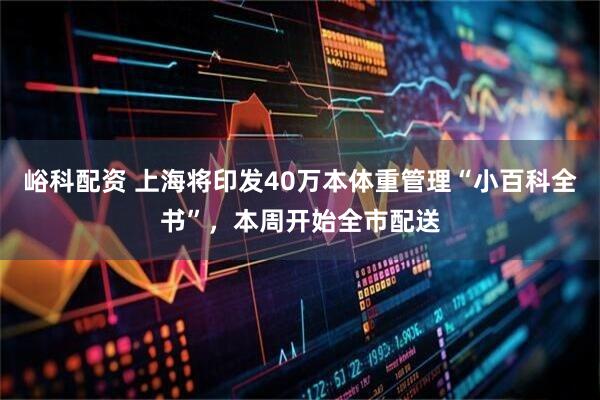 峪科配资 上海将印发40万本体重管理“小百科全书”，本周开始全市配送