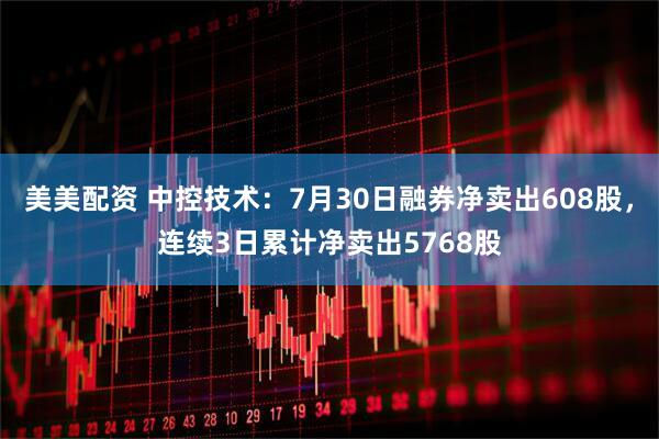 美美配资 中控技术：7月30日融券净卖出608股，连续3日累计净卖出5768股
