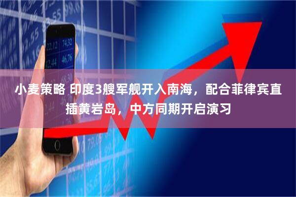 小麦策略 印度3艘军舰开入南海，配合菲律宾直插黄岩岛，中方同期开启演习