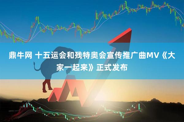 鼎牛网 十五运会和残特奥会宣传推广曲MV《大家一起来》正式发布