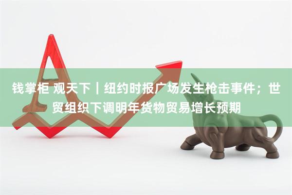 钱掌柜 观天下｜纽约时报广场发生枪击事件；世贸组织下调明年货物贸易增长预期