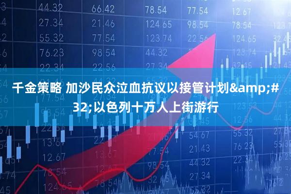 千金策略 加沙民众泣血抗议以接管计划&#32;以色列十万人上街游行