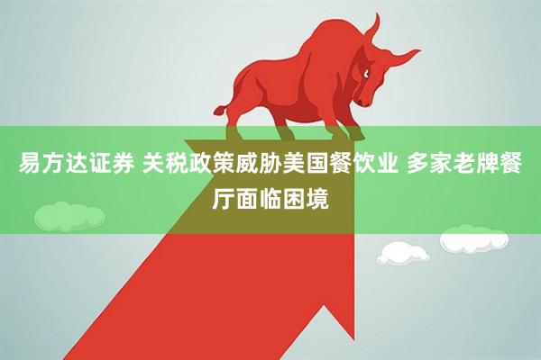 易方达证券 关税政策威胁美国餐饮业 多家老牌餐厅面临困境