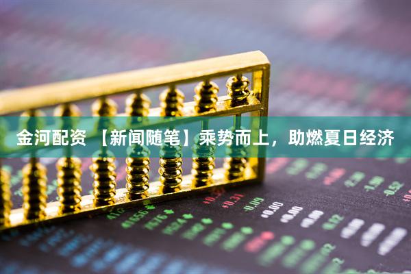 金河配资 【新闻随笔】乘势而上，助燃夏日经济