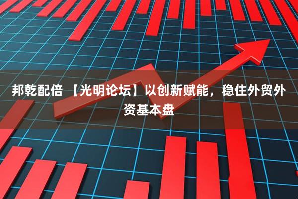 邦乾配倍 【光明论坛】以创新赋能，稳住外贸外资基本盘