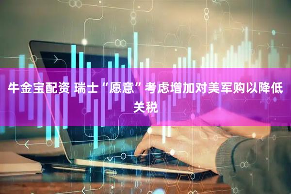 牛金宝配资 瑞士“愿意”考虑增加对美军购以降低关税