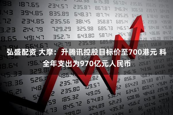 弘盛配资 大摩：升腾讯控股目标价至700港元 料全年支出为970亿元人民币