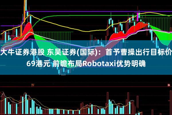 大牛证券港股 东吴证券(国际)：首予曹操出行目标价69港元 前瞻布局Robotaxi优势明确