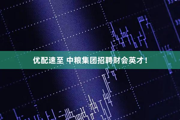 优配速至 中粮集团招聘财会英才！