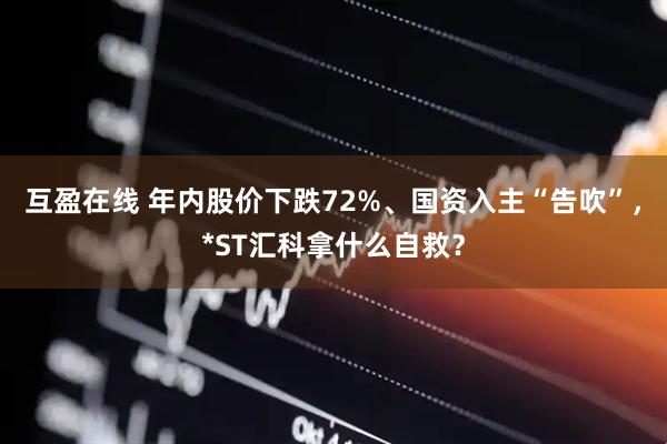 互盈在线 年内股价下跌72%、国资入主“告吹”，*ST汇科拿什么自救？