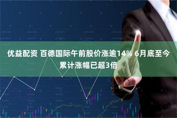 优益配资 百德国际午前股价涨逾14% 6月底至今累计涨幅已超3倍