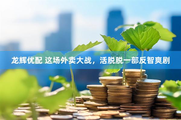 龙辉优配 这场外卖大战，活脱脱一部反智爽剧