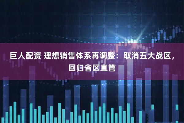 巨人配资 理想销售体系再调整：取消五大战区，回归省区直管