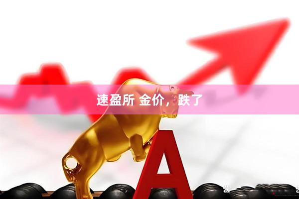 速盈所 金价，跌了