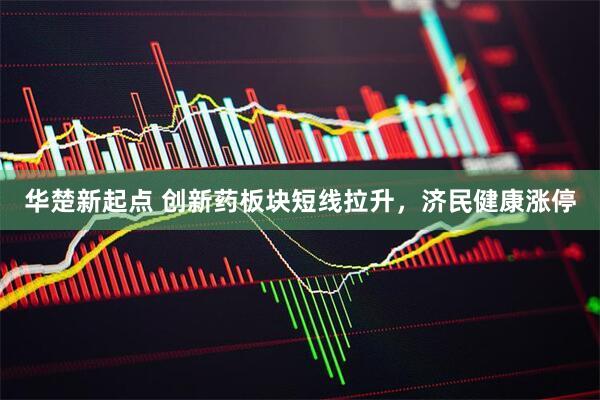华楚新起点 创新药板块短线拉升，济民健康涨停