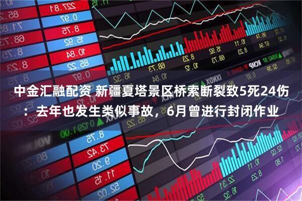 中金汇融配资 新疆夏塔景区桥索断裂致5死24伤：去年也发生类似事故，6月曾进行封闭作业