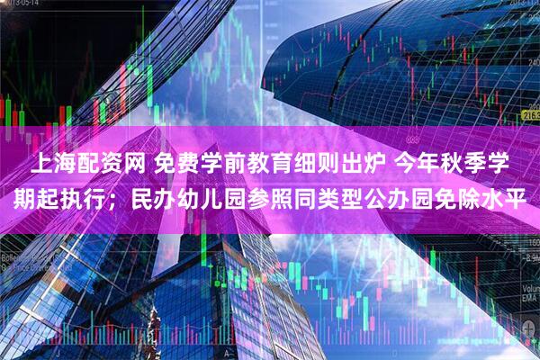 上海配资网 免费学前教育细则出炉 今年秋季学期起执行；民办幼儿园参照同类型公办园免除水平