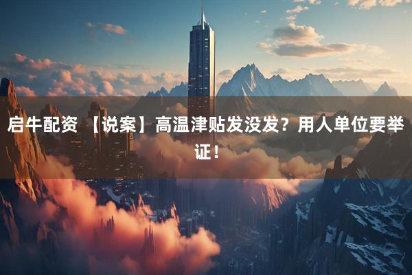 启牛配资 【说案】高温津贴发没发？用人单位要举证！