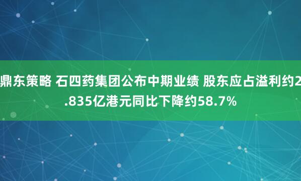 鼎东策略 石四药集团公布中期业绩 股东应占溢利约2.835亿港元同比下降约58.7%