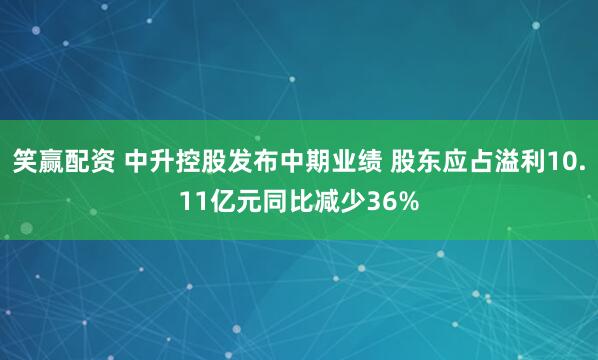 笑赢配资 中升控股发布中期业绩 股东应占溢利10.11亿元同比减少36%