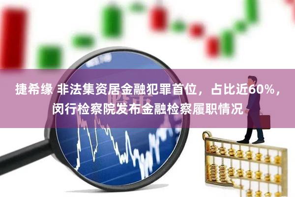 捷希缘 非法集资居金融犯罪首位，占比近60%，闵行检察院发布金融检察履职情况