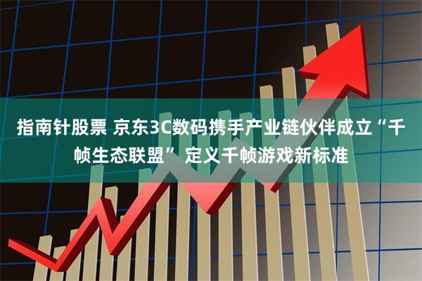 指南针股票 京东3C数码携手产业链伙伴成立“千帧生态联盟” 定义千帧游戏新标准