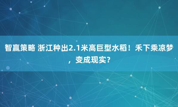 智赢策略 浙江种出2.1米高巨型水稻！禾下乘凉梦，变成现实？