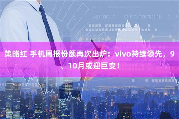 策略红 手机周报份额再次出炉：vivo持续领先，9、10月或迎巨变！