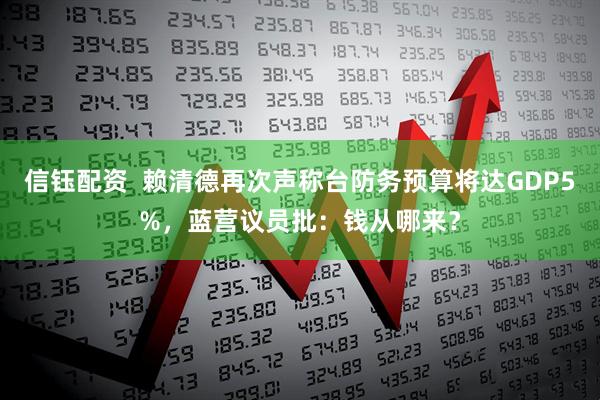信钰配资  赖清德再次声称台防务预算将达GDP5%，蓝营议员批：钱从哪来？