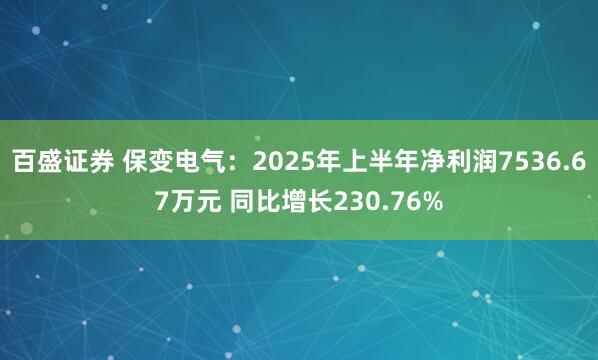 百盛证券 保变电气：2025年上半年净利润7536.67万元 同比增长230.76%