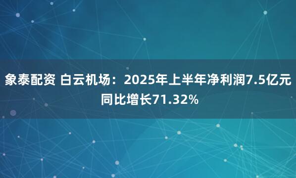 象泰配资 白云机场：2025年上半年净利润7.5亿元 同比增长71.32%