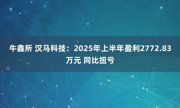 牛鑫所 汉马科技：2025年上半年盈利2772.83万元 同比扭亏
