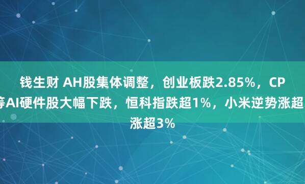 钱生财 AH股集体调整，创业板跌2.85%，CPO等AI硬件股大幅下跌，恒科指跌超1%，小米逆势涨超3%