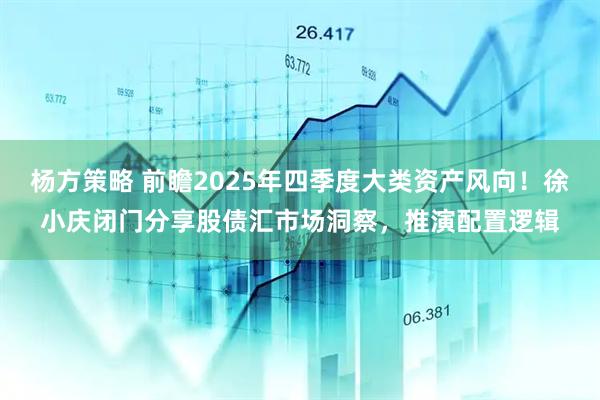 杨方策略 前瞻2025年四季度大类资产风向！徐小庆闭门分享股债汇市场洞察，推演配置逻辑