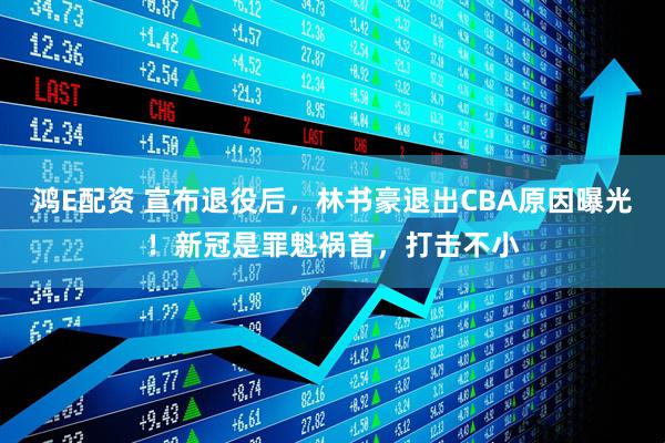 鸿E配资 宣布退役后，林书豪退出CBA原因曝光！新冠是罪魁祸首，打击不小