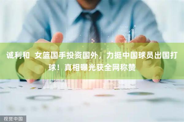 诚利和  女篮国手投资国外，力挺中国球员出国打球！真相曝光获全网称赞