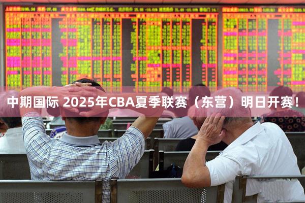 中期国际 2025年CBA夏季联赛（东营）明日开赛！
