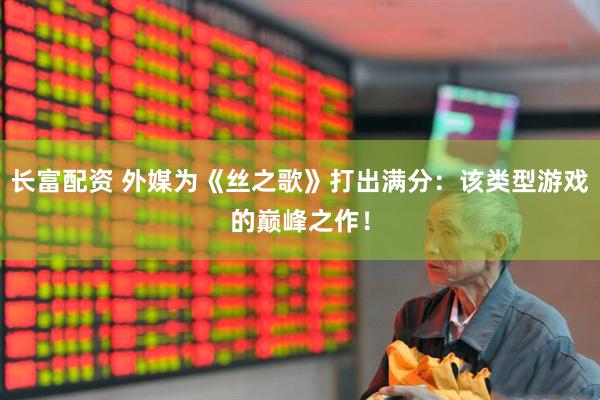 长富配资 外媒为《丝之歌》打出满分：该类型游戏的巅峰之作！