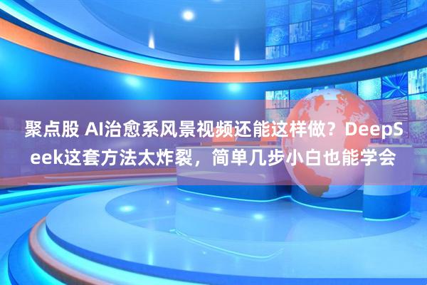 聚点股 AI治愈系风景视频还能这样做？DeepSeek这套方法太炸裂，简单几步小白也能学会