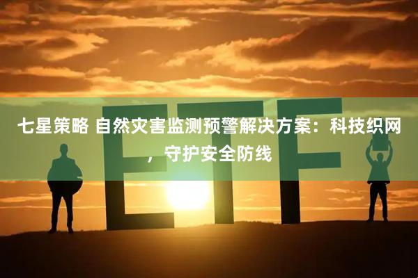 七星策略 自然灾害监测预警解决方案：科技织网，守护安全防线