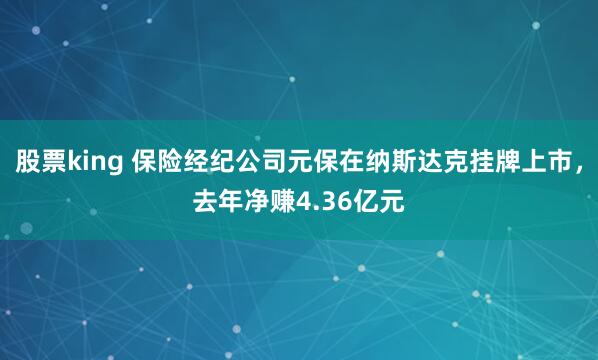 股票king 保险经纪公司元保在纳斯达克挂牌上市，去年净赚4.36亿元