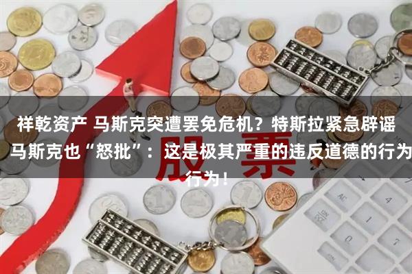 祥乾资产 马斯克突遭罢免危机？特斯拉紧急辟谣！马斯克也“怒批”：这是极其严重的违反道德的行为！