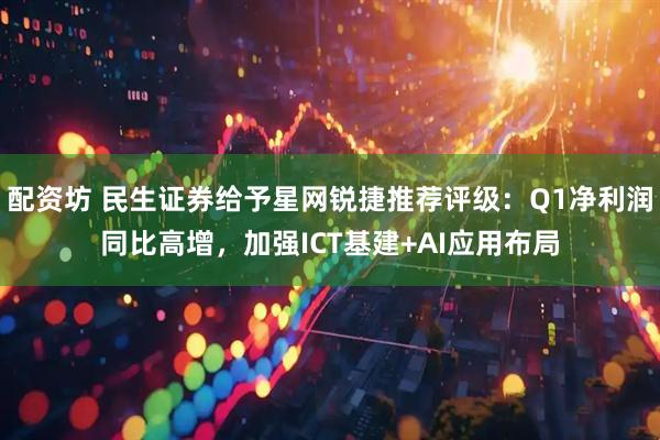 配资坊 民生证券给予星网锐捷推荐评级：Q1净利润同比高增，加强ICT基建+AI应用布局