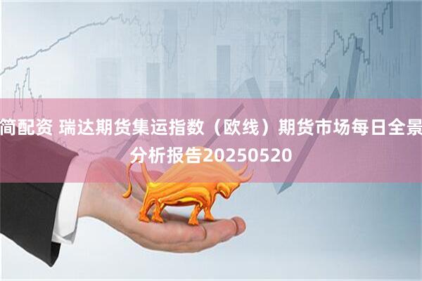 简配资 瑞达期货集运指数（欧线）期货市场每日全景分析报告20250520