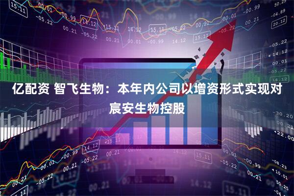 亿配资 智飞生物：本年内公司以增资形式实现对宸安生物控股