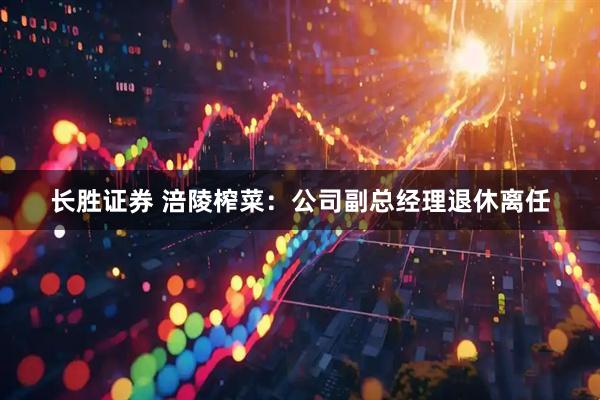 长胜证券 涪陵榨菜：公司副总经理退休离任