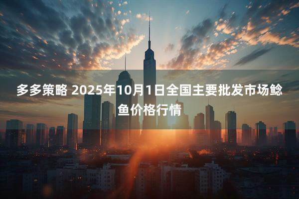多多策略 2025年10月1日全国主要批发市场鲶鱼价格行情