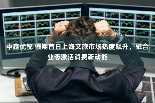 中鑫优配 假期首日上海文旅市场热度飙升，融合业态激活消费新动能
