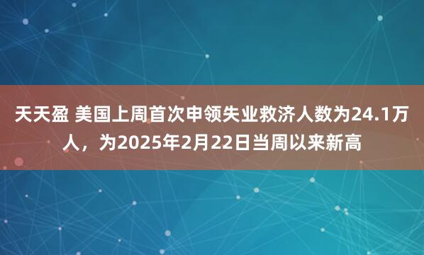 天天盈 美国上周首次申领失业救济人数为24.1万人，为2025年2月22日当周以来新高