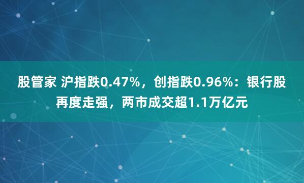股管家 沪指跌0.47%，创指跌0.96%：银行股再度走强，两市成交超1.1万亿元